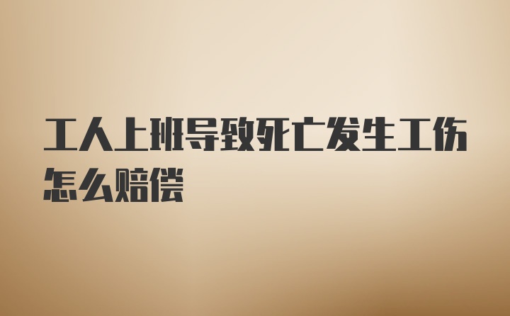 工人上班导致死亡发生工伤怎么赔偿