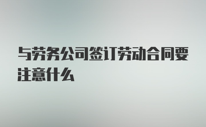 与劳务公司签订劳动合同要注意什么