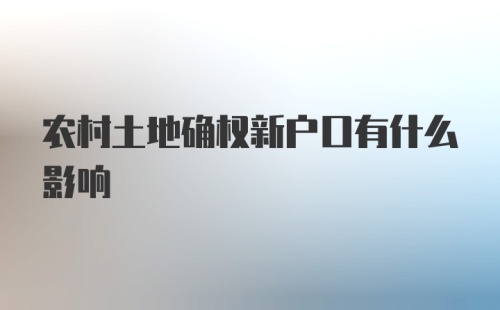 农村土地确权新户口有什么影响