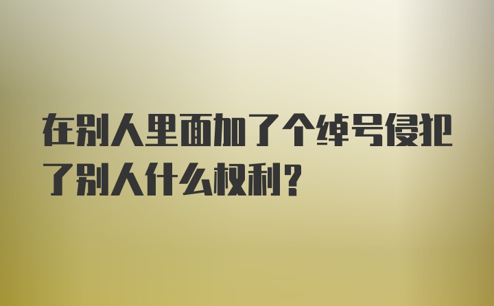 在别人里面加了个绰号侵犯了别人什么权利？