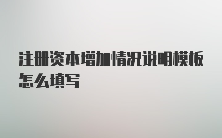 注册资本增加情况说明模板怎么填写