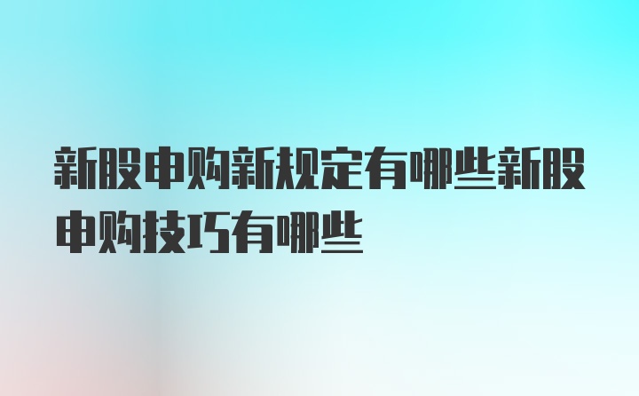 新股申购新规定有哪些新股申购技巧有哪些