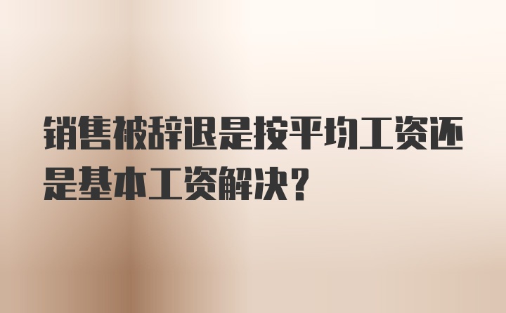 销售被辞退是按平均工资还是基本工资解决?