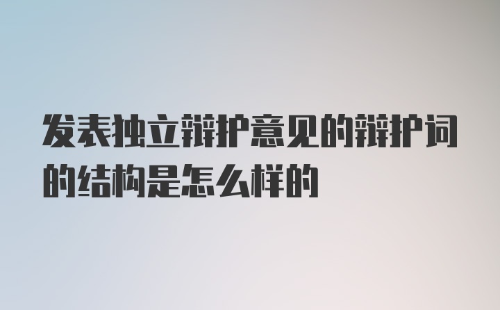 发表独立辩护意见的辩护词的结构是怎么样的