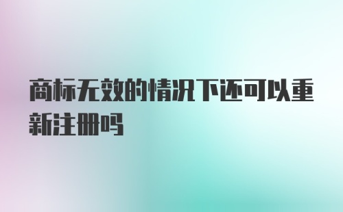 商标无效的情况下还可以重新注册吗