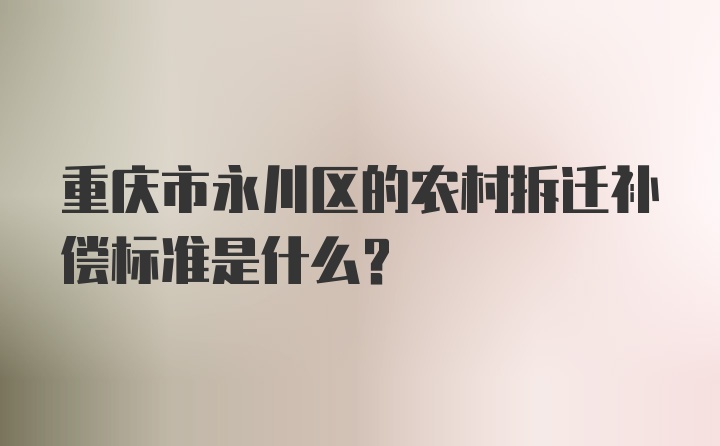 重庆市永川区的农村拆迁补偿标准是什么？