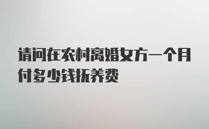 请问在农村离婚女方一个月付多少钱抚养费