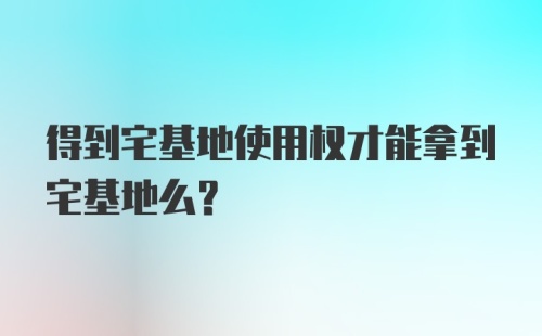 得到宅基地使用权才能拿到宅基地么？