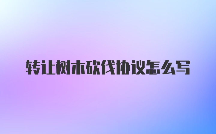 转让树木砍伐协议怎么写