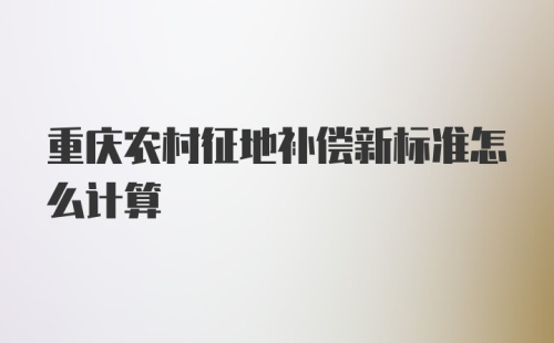 重庆农村征地补偿新标准怎么计算