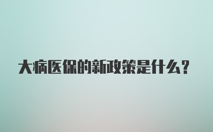 大病医保的新政策是什么？