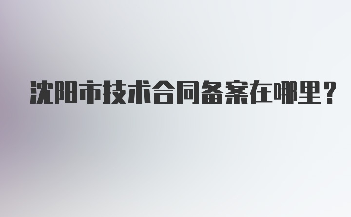 沈阳市技术合同备案在哪里？