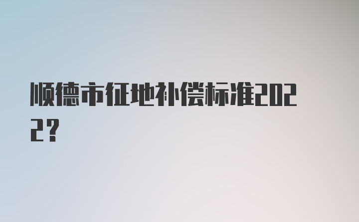 顺德市征地补偿标准2022？