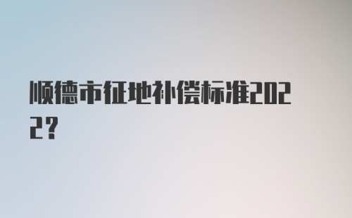 顺德市征地补偿标准2022？