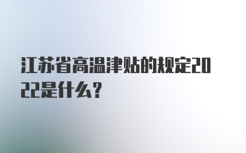 江苏省高温津贴的规定2022是什么？