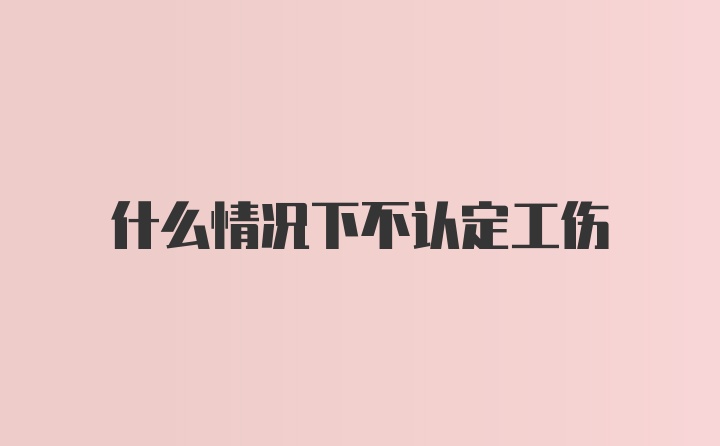 什么情况下不认定工伤