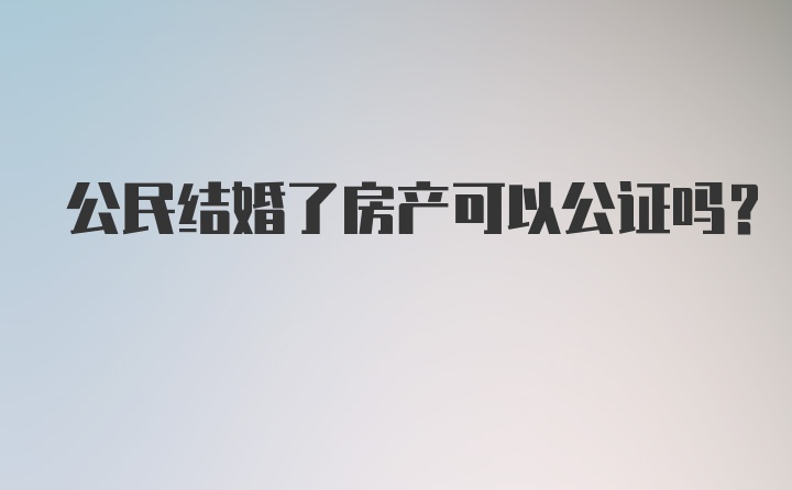 公民结婚了房产可以公证吗？