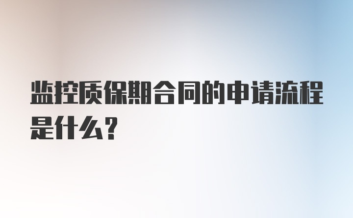 监控质保期合同的申请流程是什么？