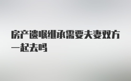 房产遗嘱继承需要夫妻双方一起去吗