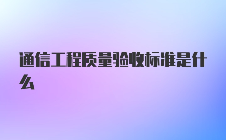 通信工程质量验收标准是什么