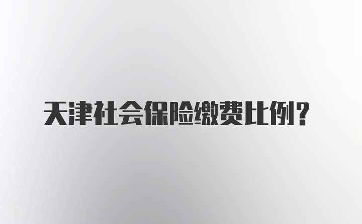 天津社会保险缴费比例？