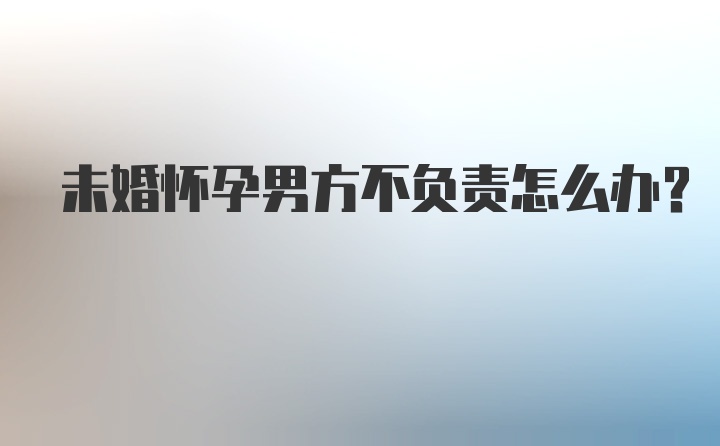 未婚怀孕男方不负责怎么办？