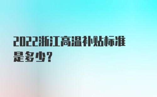 2022浙江高温补贴标准是多少？