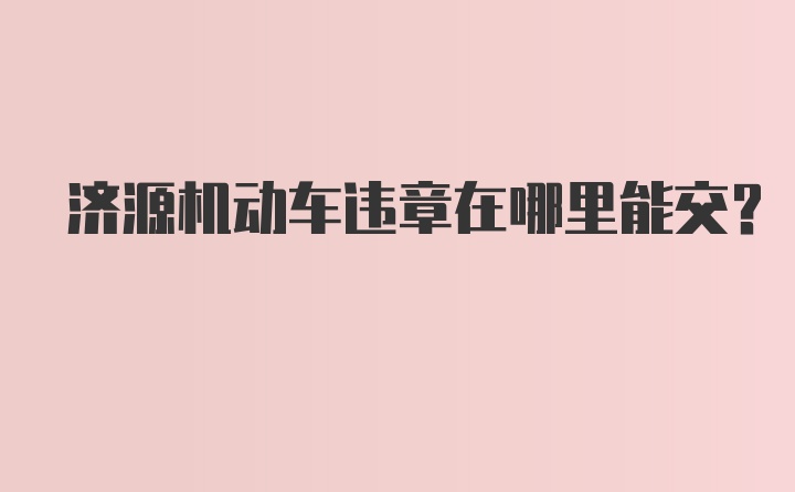 济源机动车违章在哪里能交？