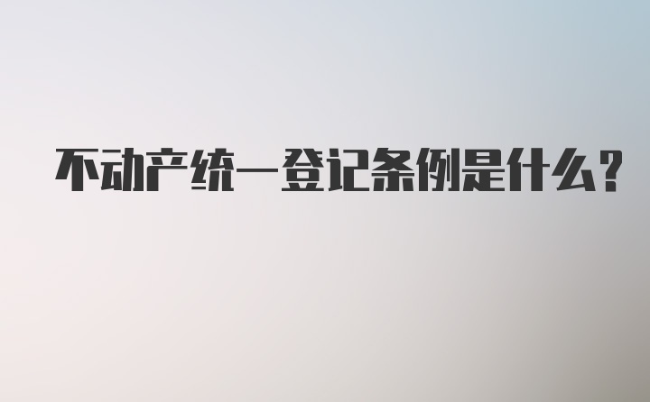 不动产统一登记条例是什么？