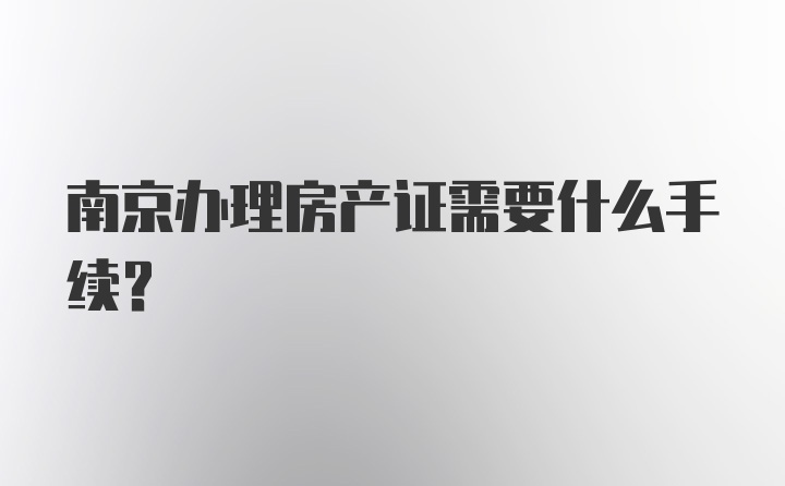 南京办理房产证需要什么手续？