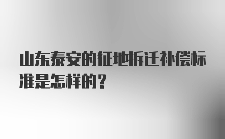 山东泰安的征地拆迁补偿标准是怎样的？