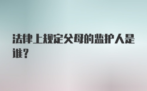 法律上规定父母的监护人是谁？