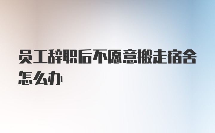 员工辞职后不愿意搬走宿舍怎么办