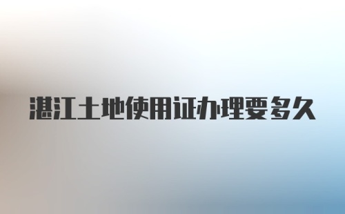 湛江土地使用证办理要多久