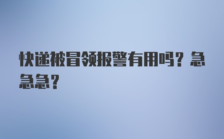 快递被冒领报警有用吗？急急急?