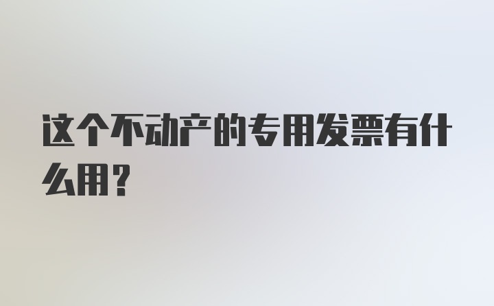 这个不动产的专用发票有什么用？