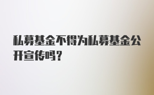 私募基金不得为私募基金公开宣传吗？