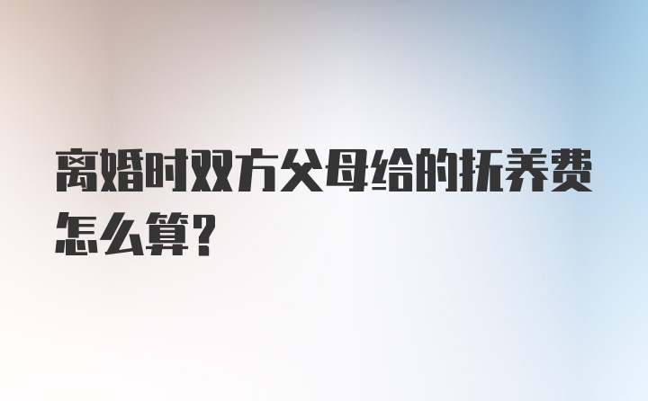 离婚时双方父母给的抚养费怎么算？