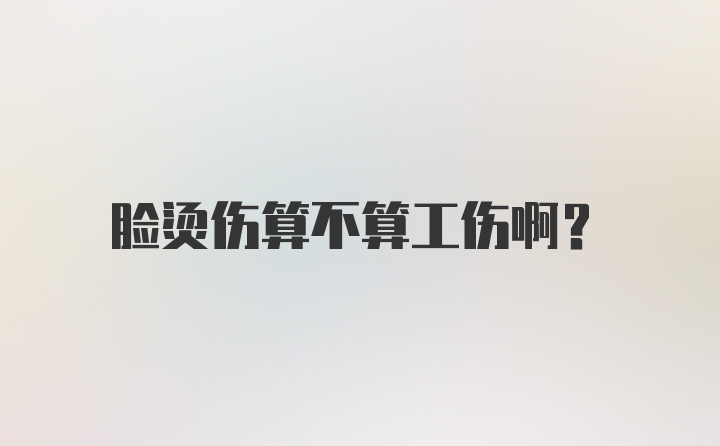 脸烫伤算不算工伤啊？