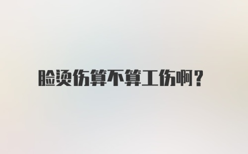 脸烫伤算不算工伤啊？