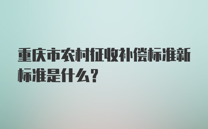 重庆市农村征收补偿标准新标准是什么？