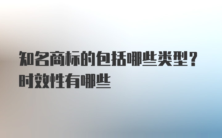 知名商标的包括哪些类型？时效性有哪些