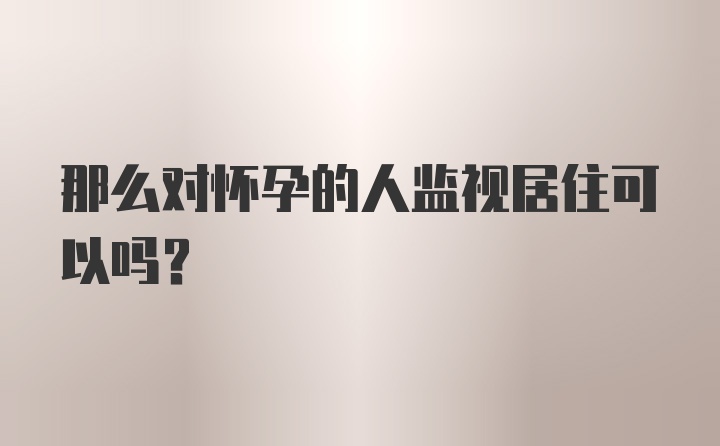 那么对怀孕的人监视居住可以吗？