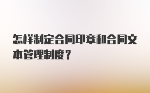 怎样制定合同印章和合同文本管理制度？