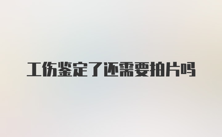 工伤鉴定了还需要拍片吗