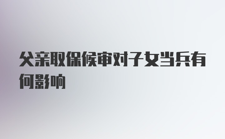 父亲取保候审对子女当兵有何影响