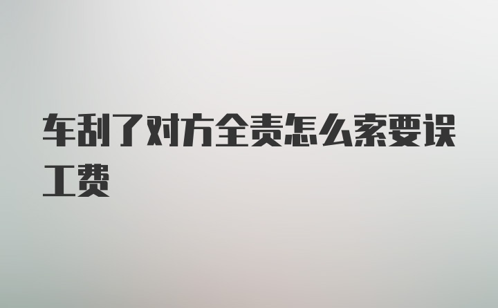 车刮了对方全责怎么索要误工费