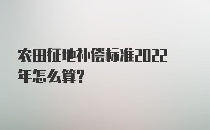 农田征地补偿标准2022年怎么算？