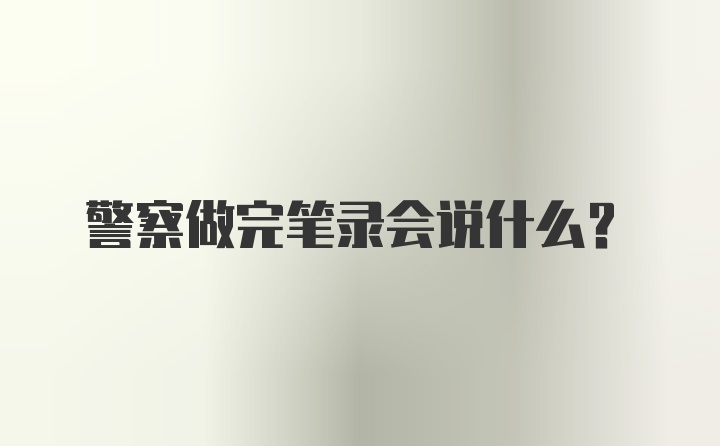 警察做完笔录会说什么？