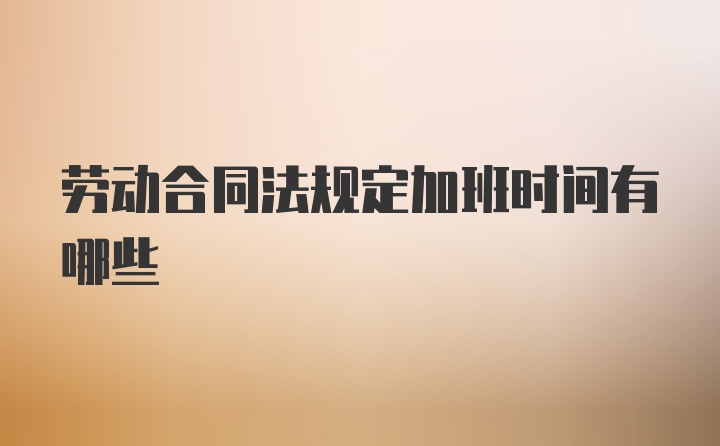 劳动合同法规定加班时间有哪些